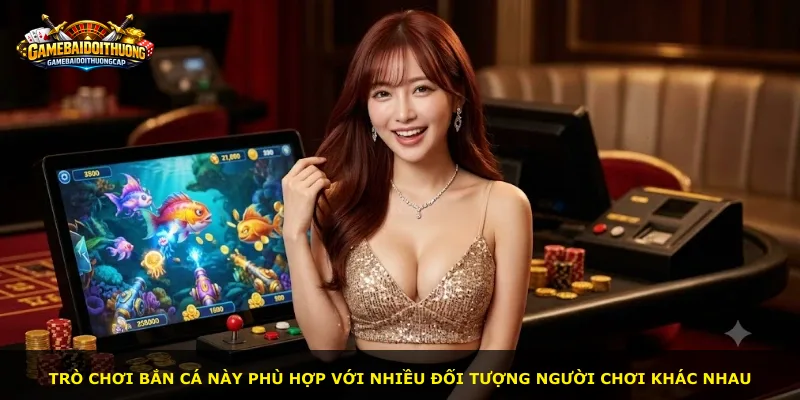Trò chơi bắn cá này phù hợp với nhiều đối tượng người chơi khác nhau